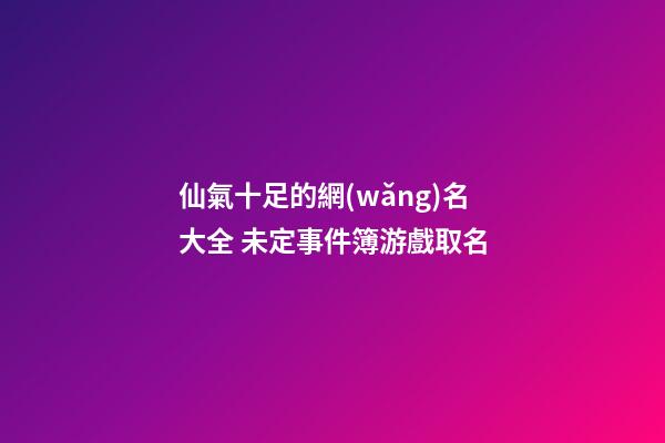 仙氣十足的網(wǎng)名大全 未定事件簿游戲取名
